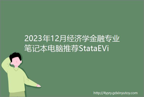2023年12月经济学金融专业笔记本电脑推荐StataEViewsSPSSMatlabPython配置要求